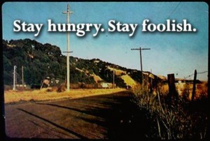 Stay hungry. Stay foolish.