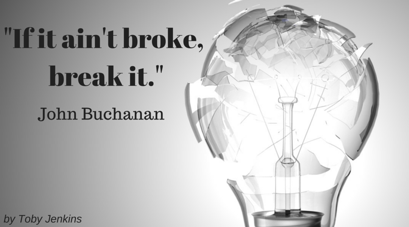 -If it ain't broke, break it.- John Buchanan