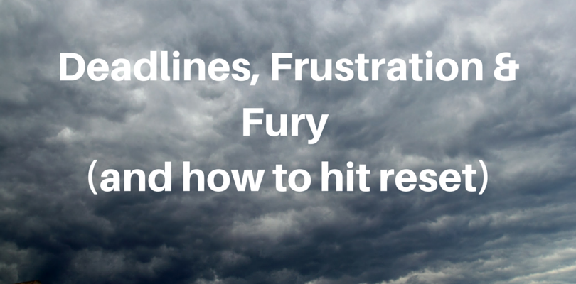 Deadlines, Frustration and Fury (and how to hit reset)