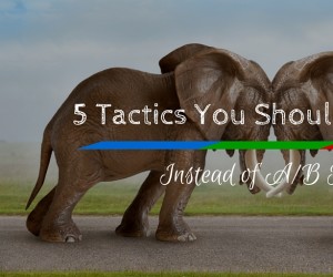 5 Tactics You Should Be Using Instead of A-B Testing