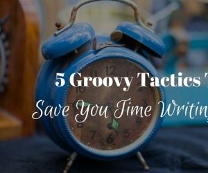 5 Groovy Tactics That Will Save You Time Writing Blog Posts