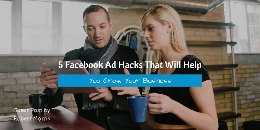 5 Facebook Ad Hacks That Will Help You Grow Your Business
