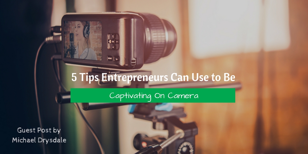 5 Tips Entrepreneurs Can Use to Be Captivating On Camera