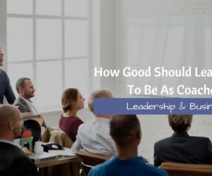 How Good Should Leaders Aim To Be As Coaches?